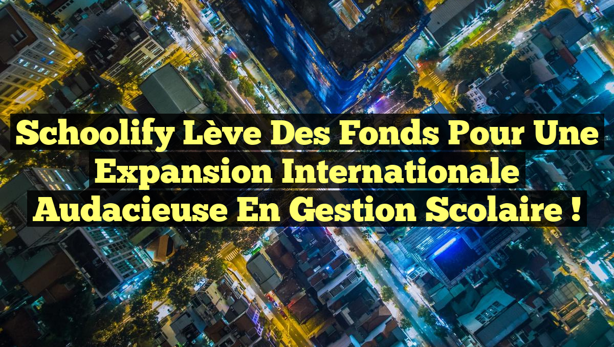 Schoolify lève des fonds pour une expansion internationale audacieuse en gestion scolaire !