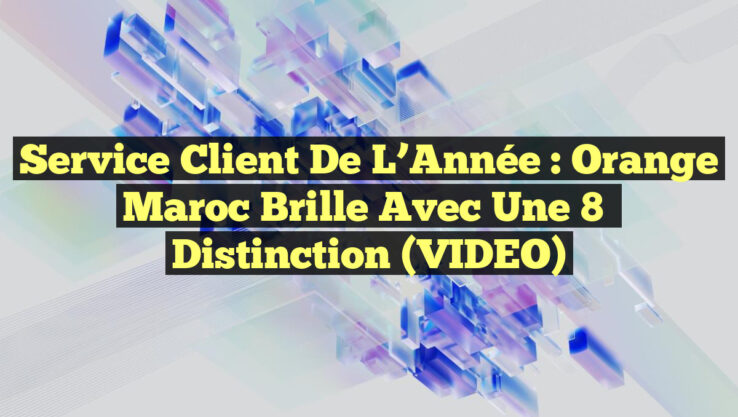 Service Client de l’Année : Orange Maroc brille avec une 8ᵉ distinction (VIDEO)