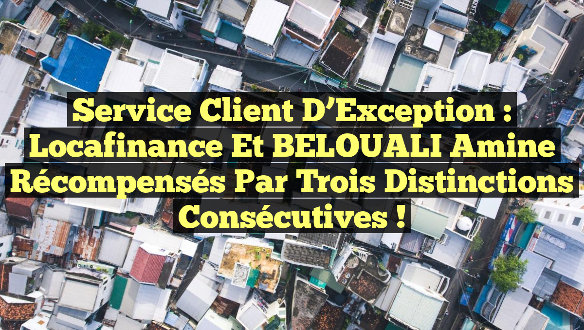 Service Client d&rsquo;Exception : Locafinance et BELOUALI Amine Récompensés par Trois Distinctions Consécutives !