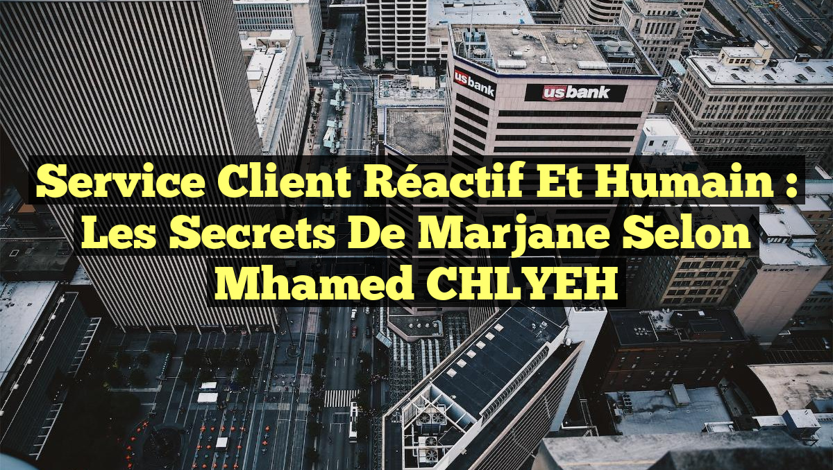 Service Client Réactif et Humain : Les Secrets de Marjane selon Mhamed CHLYEH
