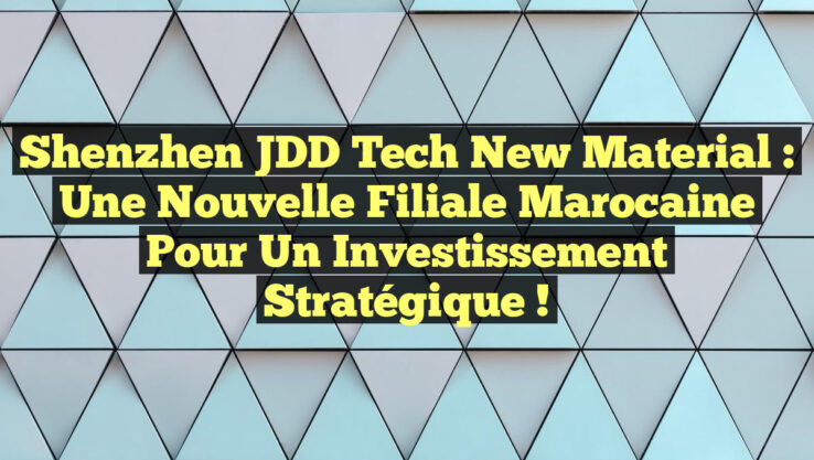 Shenzhen JDD Tech New Material : Une nouvelle filiale marocaine pour un investissement stratégique !