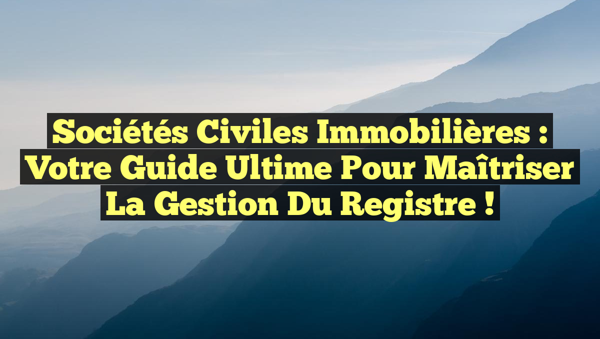 Sociétés Civiles Immobilières : Votre Guide Ultime pour Maîtriser la Gestion du Registre !