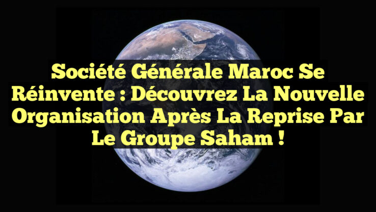 Société Générale Maroc se réinvente : Découvrez la nouvelle organisation après la reprise par le groupe Saham !