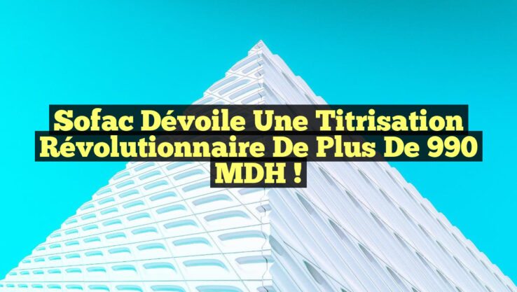 Sofac dévoile une titrisation révolutionnaire de plus de 990 MDH !