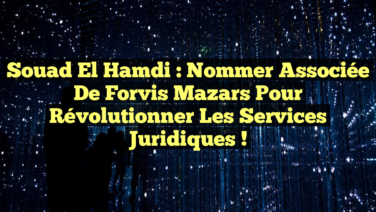 Souad El Hamdi : Nommer Associée de Forvis Mazars pour Révolutionner les Services Juridiques !