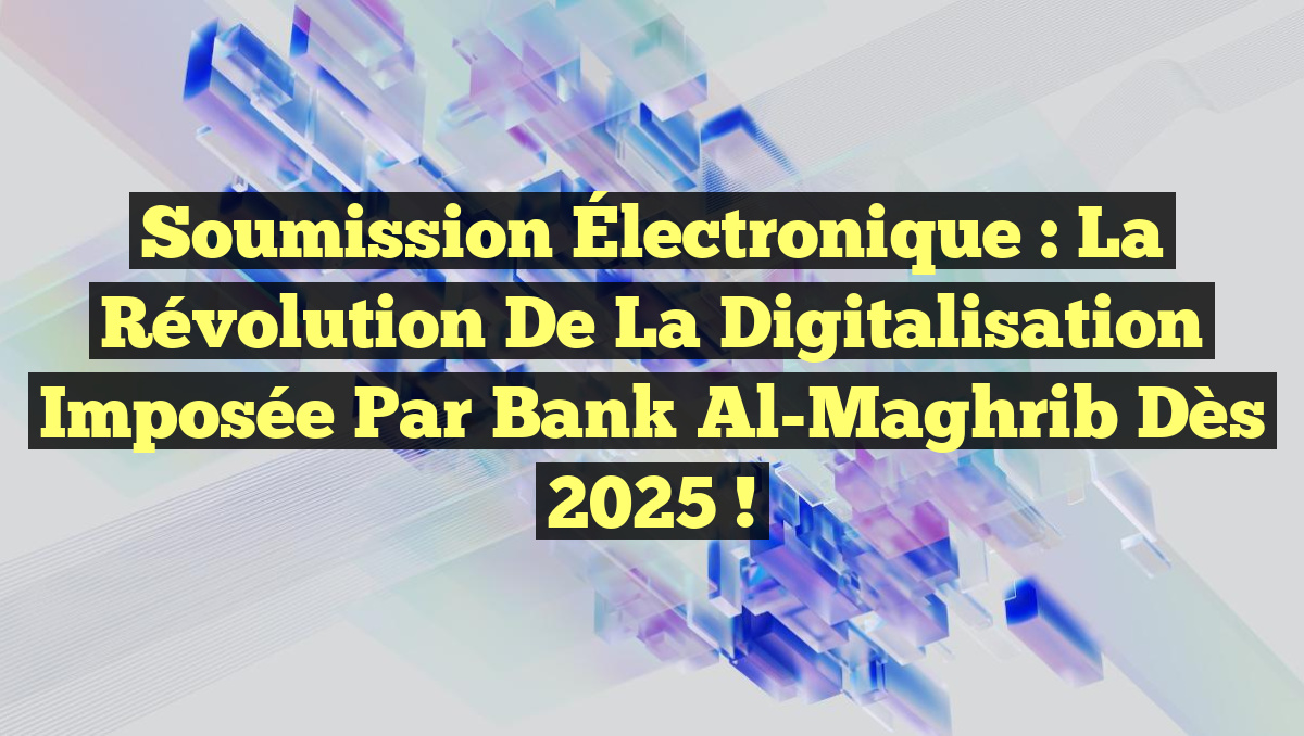 Soumission Électronique : La Révolution de la Digitalisation Imposée par Bank Al-Maghrib dès 2025 !