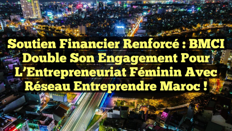 Soutien Financier Renforcé : BMCI Double son Engagement pour l’Entrepreneuriat Féminin avec Réseau Entreprendre Maroc !