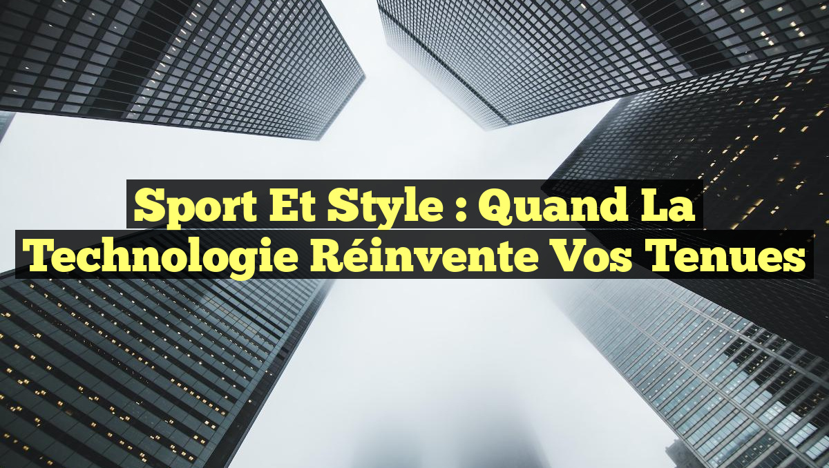 Sport et Style : Quand la Technologie Réinvente vos Tenues