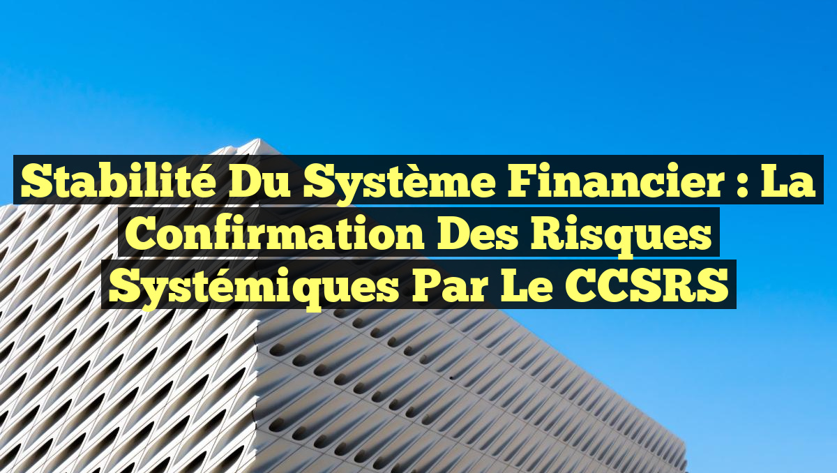Stabilité du Système Financier : La Confirmation des Risques Systémiques par le CCSRS