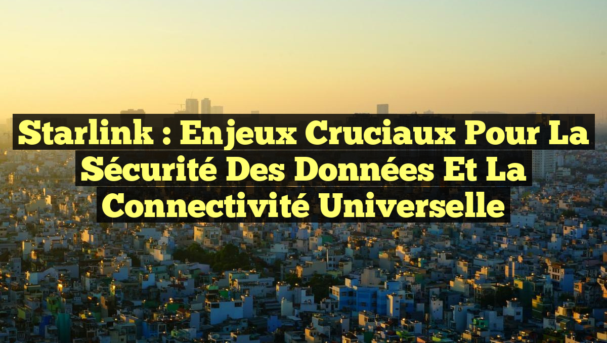 Starlink : Enjeux Cruciaux pour la Sécurité des Données et la Connectivité Universelle