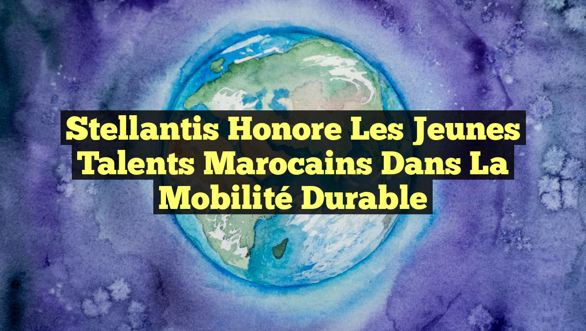 Stellantis Honore les Jeunes Talents Marocains dans la Mobilité Durable