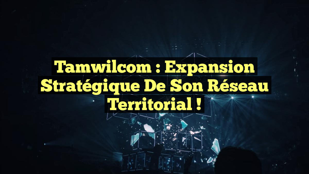 Tamwilcom : Expansion Stratégique de Son Réseau Territorial !