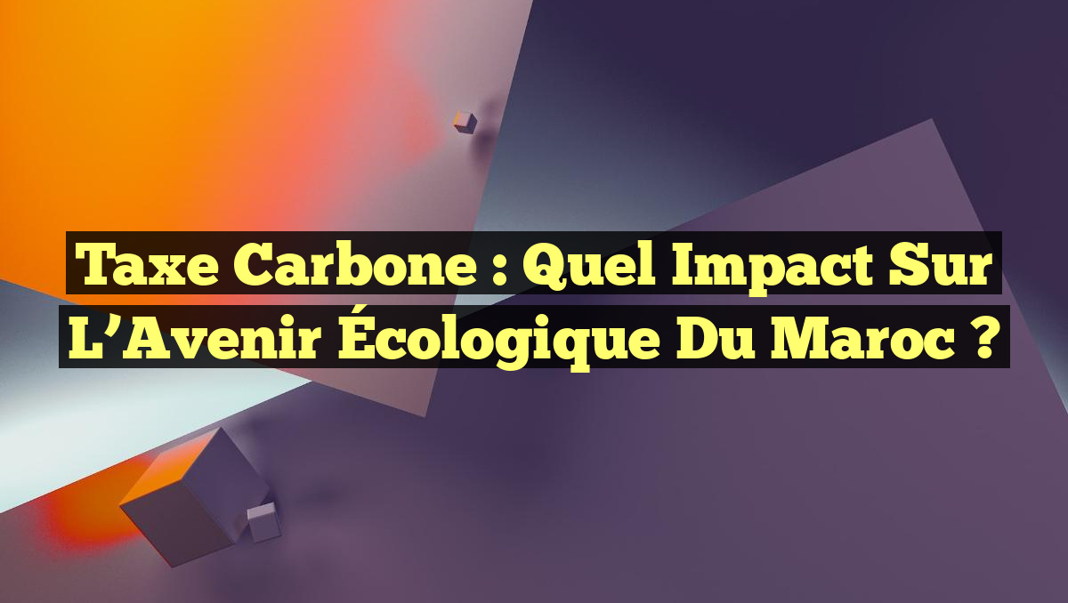 Taxe Carbone : Quel Impact sur l&rsquo;Avenir Écologique du Maroc ?