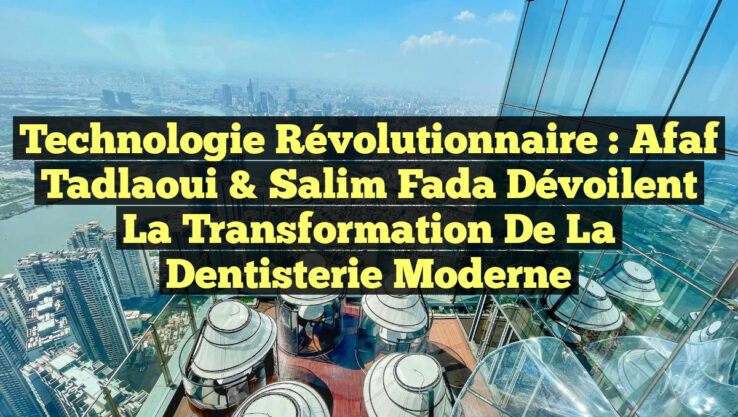 Technologie révolutionnaire : Afaf Tadlaoui & Salim Fada dévoilent la transformation de la dentisterie moderne