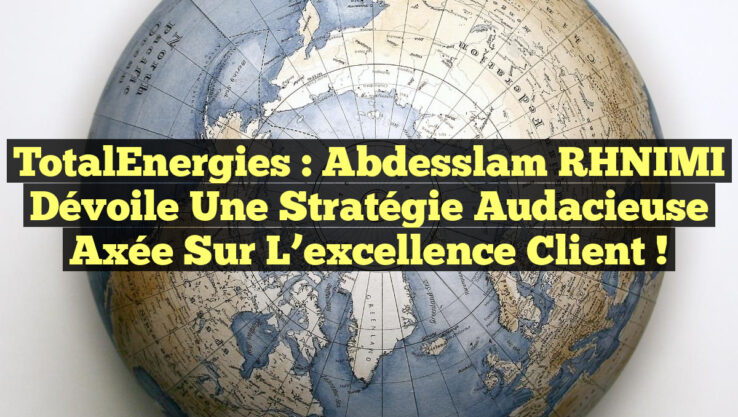 TotalEnergies : Abdesslam RHNIMI dévoile une stratégie audacieuse axée sur l’excellence client !