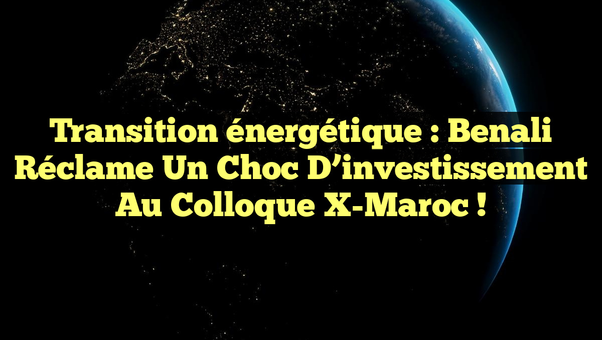 Transition énergétique : Benali réclame un choc d&rsquo;investissement au colloque X-Maroc !