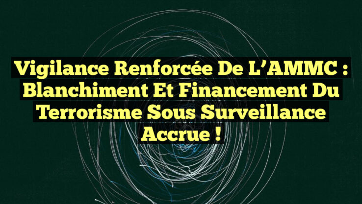 Vigilance Renforcée de l’AMMC : Blanchiment et Financement du Terrorisme sous Surveillance Accrue !