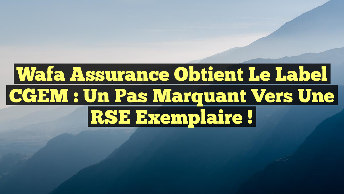 Wafa Assurance obtient le label CGEM : Un pas marquant vers une RSE exemplaire !