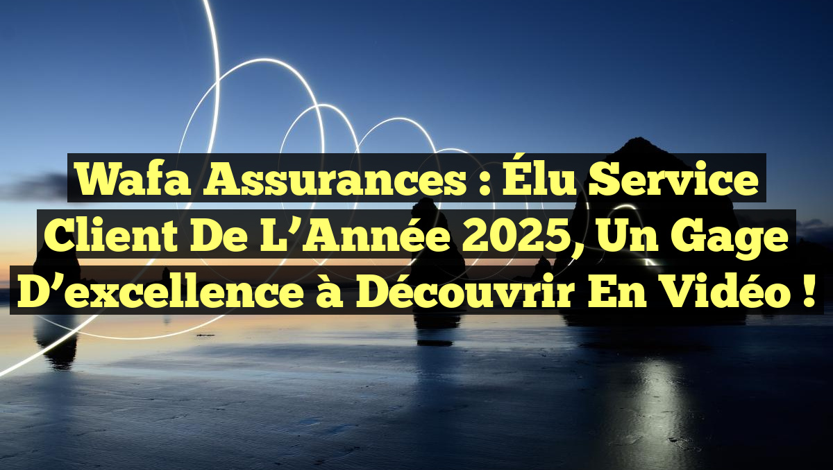 Wafa Assurances : Élu Service Client de l’Année 2025, un gage d&rsquo;excellence à découvrir en vidéo !