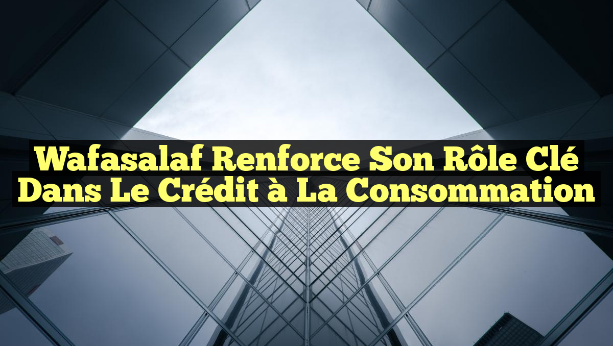 Wafasalaf Renforce Son Rôle Clé dans le Crédit à la Consommation