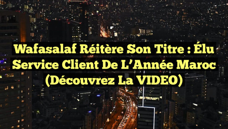 Wafasalaf Réitère son Titre : Élu Service Client de l’Année Maroc (Découvrez la VIDEO)