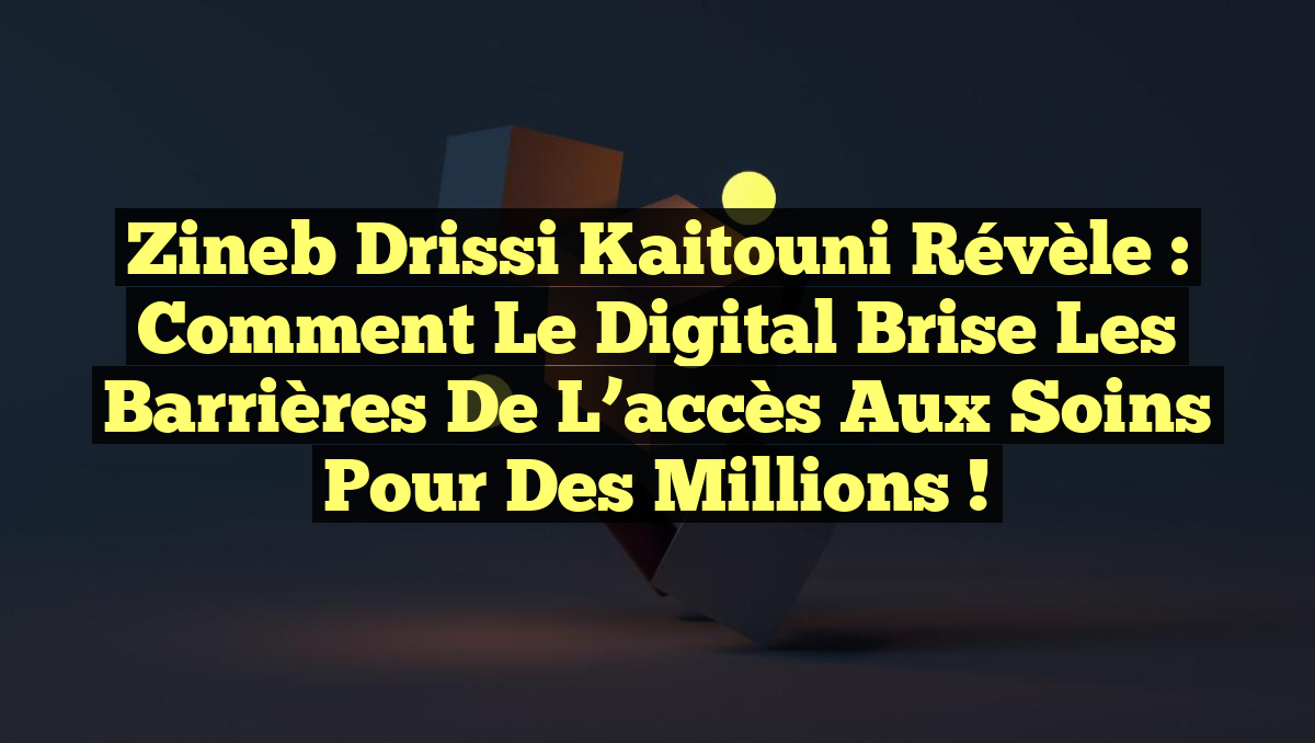 Zineb Drissi Kaitouni révèle : Comment le digital brise les barrières de l&rsquo;accès aux soins pour des millions !
