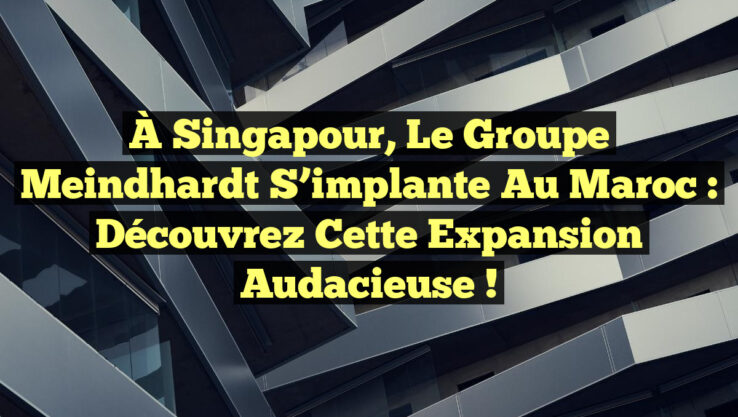 À Singapour, le groupe Meindhardt s’implante au Maroc : découvrez cette expansion audacieuse !