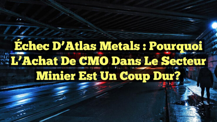Échec d’Atlas Metals : Pourquoi l’Achat de CMO dans le Secteur Minier est un Coup Dur?