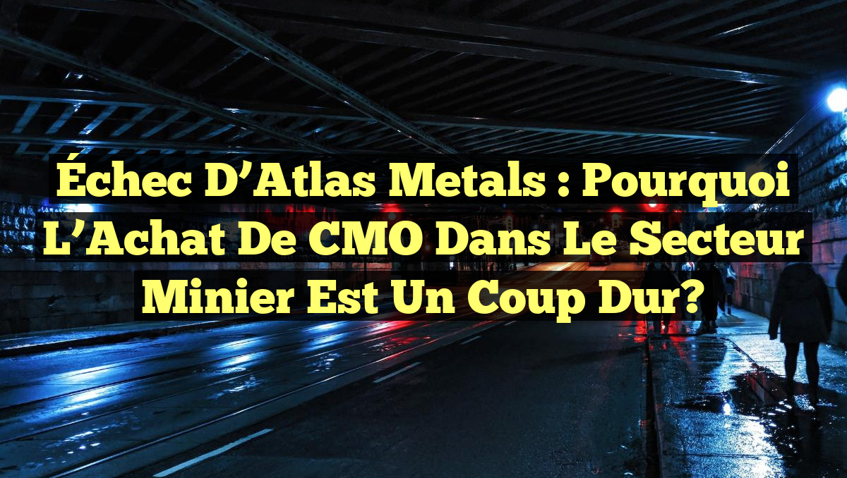 Échec d&rsquo;Atlas Metals : Pourquoi l&rsquo;Achat de CMO dans le Secteur Minier est un Coup Dur?