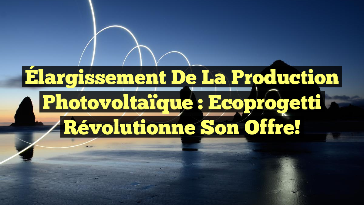 Élargissement de la Production Photovoltaïque : Ecoprogetti Révolutionne son Offre!