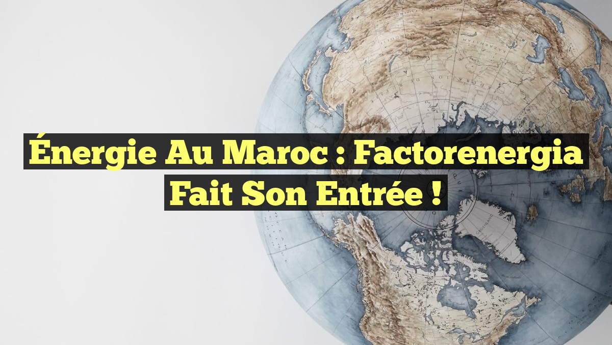 Énergie au Maroc : Factorenergia fait son entrée !