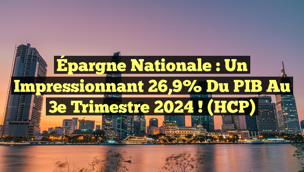 Épargne nationale : Un impressionnant 26,9% du PIB au 3e trimestre 2024 ! (HCP)