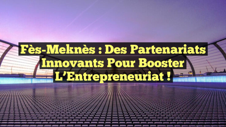 Fès-Meknès : Des Partenariats Innovants pour Booster l’Entrepreneuriat ! Fès-Meknès : Des Partenariats Innovants pour Booster l’Entrepreneuriat !