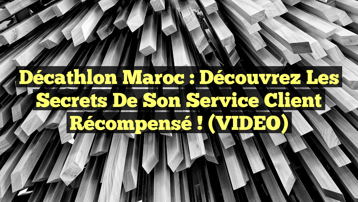 Décathlon Maroc : Découvrez les Secrets de son Service Client Récompensé ! (VIDEO)