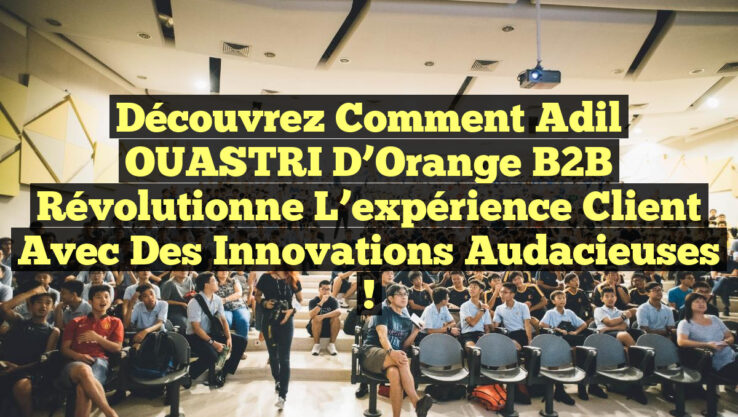 Découvrez comment Adil OUASTRI d’Orange B2B révolutionne l’expérience client avec des innovations audacieuses !