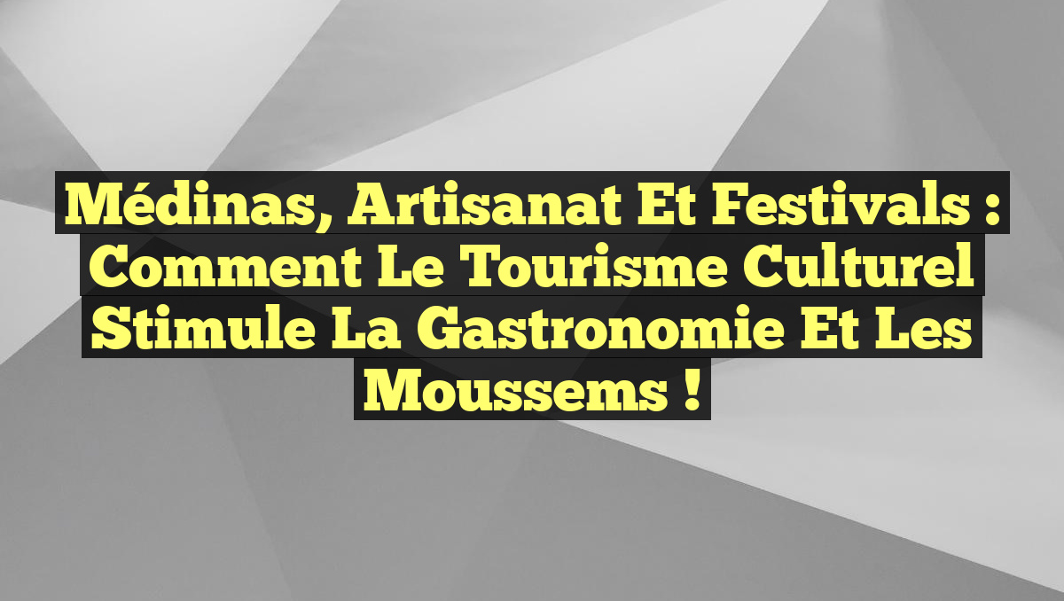 Médinas, artisanat et festivals : comment le tourisme culturel stimule la gastronomie et les moussems !