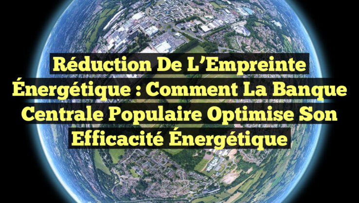 Réduction de l’Empreinte Énergétique : Comment la Banque Centrale Populaire Optimise son Efficacité Énergétique