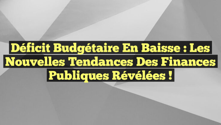 Déficit budgétaire en baisse : Les nouvelles tendances des finances publiques révélées !