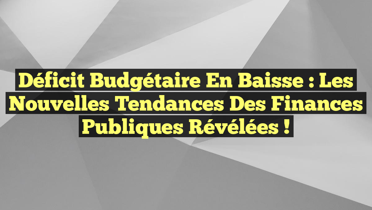 Déficit budgétaire en baisse : Les nouvelles tendances des finances publiques révélées !