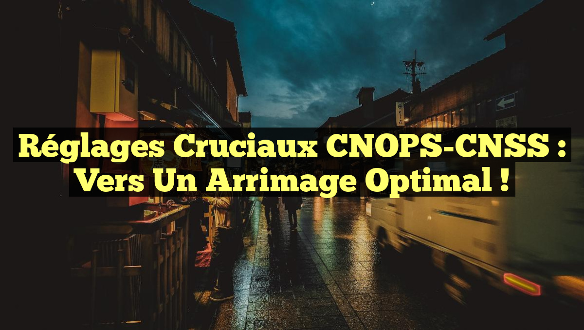 Réglages Cruciaux CNOPS-CNSS : Vers un Arrimage Optimal !