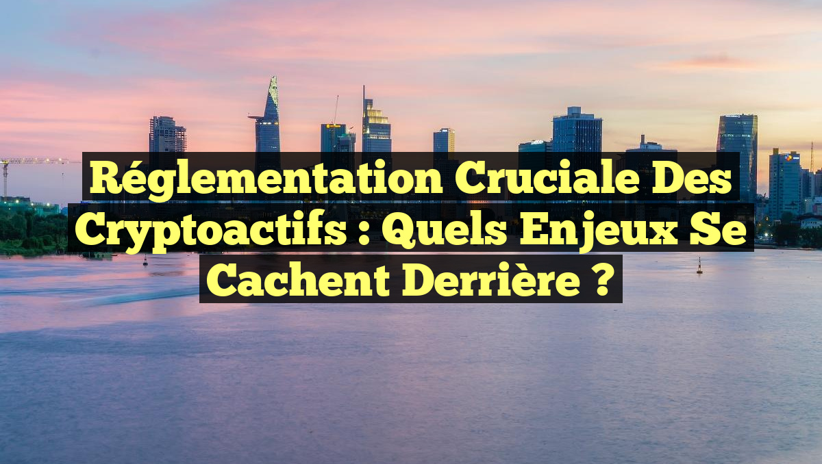 Réglementation Cruciale des Cryptoactifs : Quels Enjeux se Cachent Derrière ?