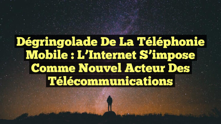 Dégringolade de la Téléphonie Mobile : L’Internet s’impose comme Nouvel Acteur des Télécommunications