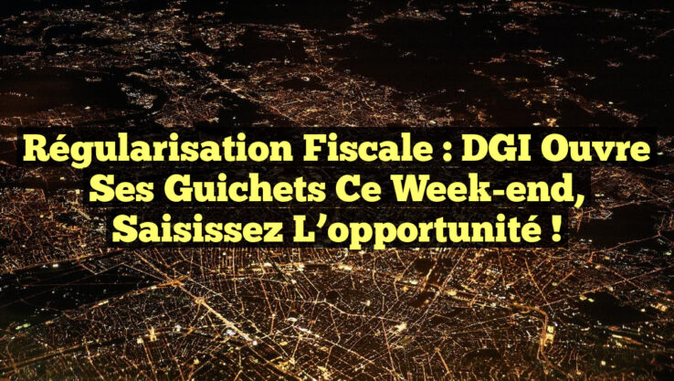 Régularisation fiscale : DGI ouvre ses guichets ce week-end, saisissez l’opportunité !