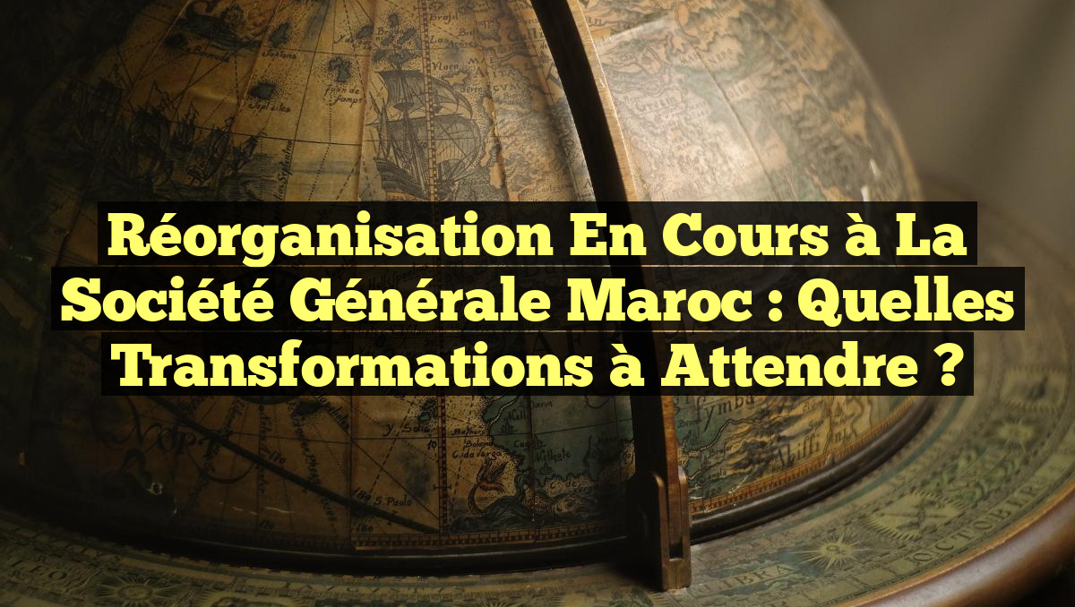 Réorganisation en Cours à la Société Générale Maroc : Quelles Transformations à Attendre ?