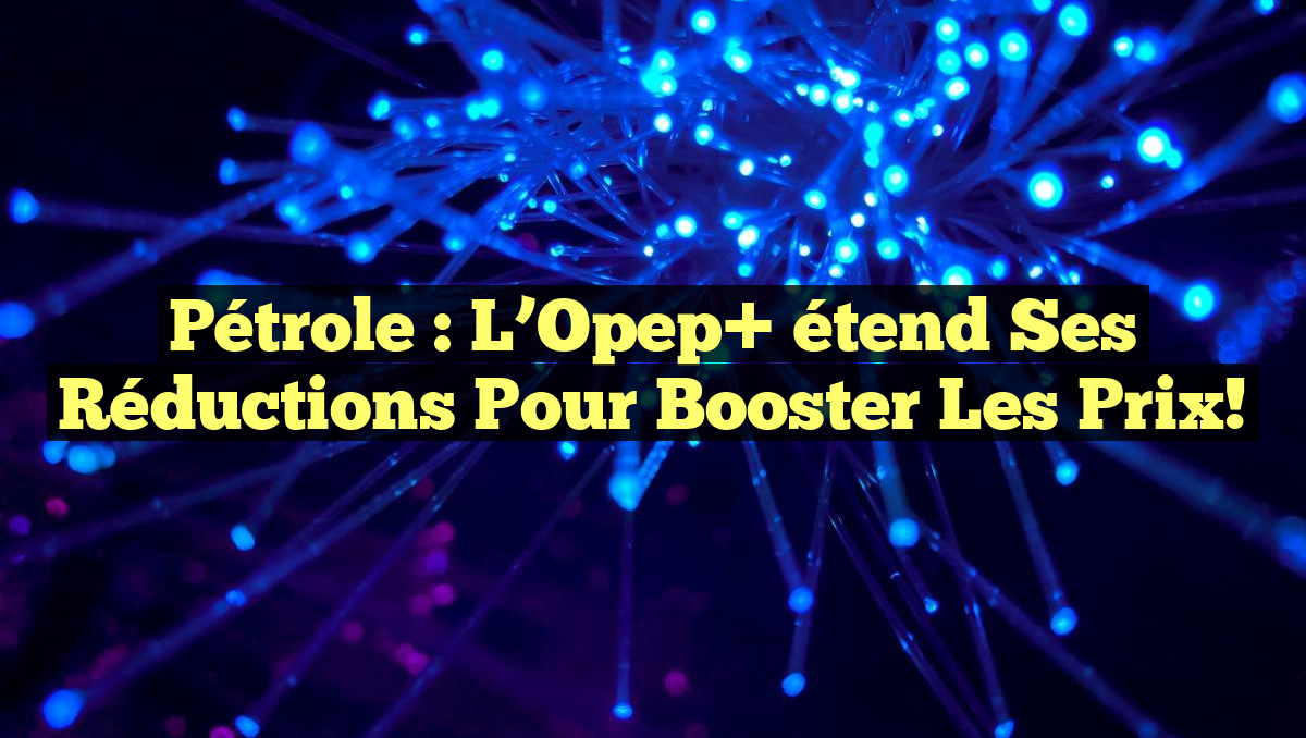 Pétrole : L&rsquo;Opep+ étend ses réductions pour booster les prix!