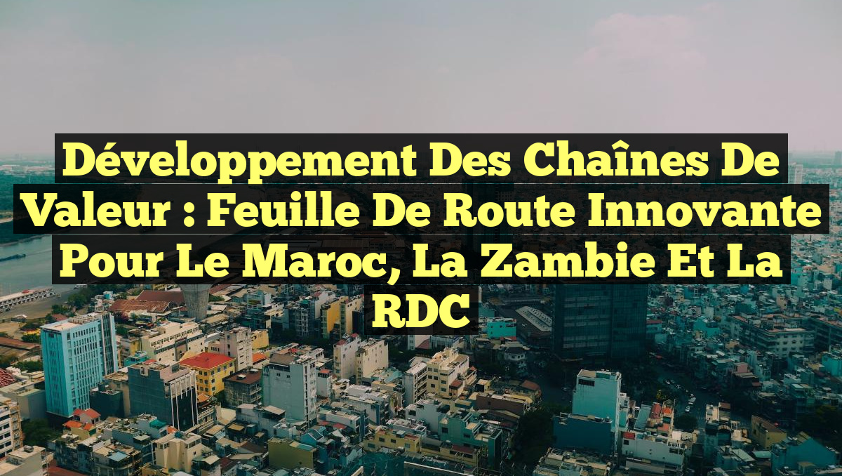 Développement des Chaînes de Valeur : Feuille de Route Innovante pour le Maroc, la Zambie et la RDC