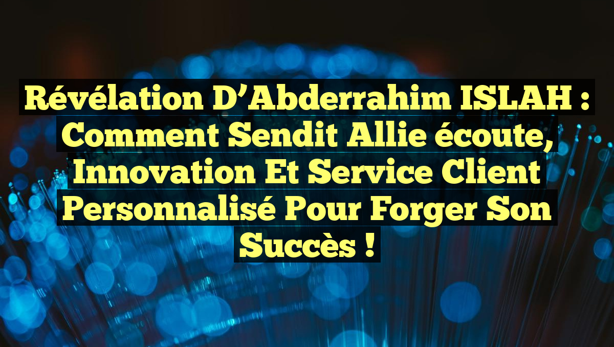 Révélation d’Abderrahim ISLAH : Comment Sendit allie écoute, innovation et service client personnalisé pour forger son succès !