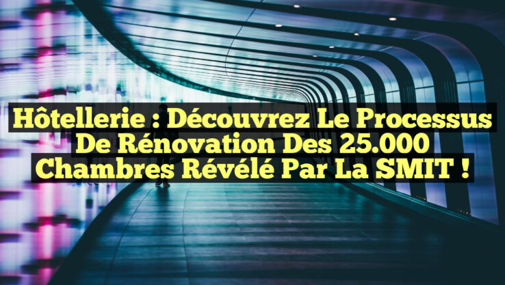 Hôtellerie : Découvrez le Processus de Rénovation des 25.000 Chambres Révélé par la SMIT !