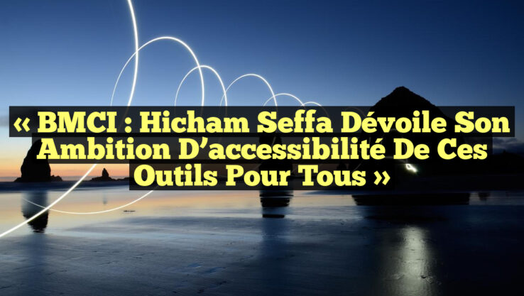 « BMCI : Hicham Seffa dévoile son ambition d’accessibilité de ces outils pour tous »