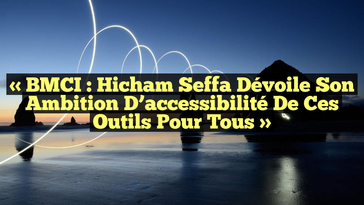 « BMCI : Hicham Seffa dévoile son ambition d&rsquo;accessibilité de ces outils pour tous »